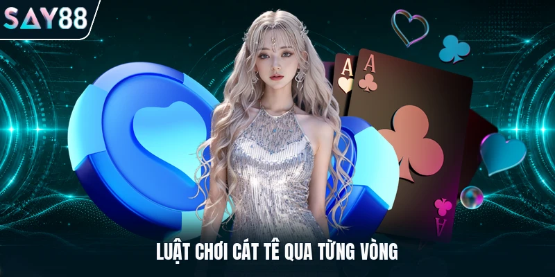 Luật chơi Cát tê qua từng vòng